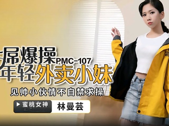 PMC-107-大屌爆操年轻外卖小妹.见帅小伙情不自禁求操-林曼芸