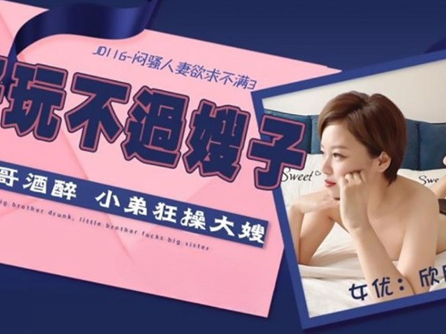 JD-116-闷骚人妻欲求不满.大哥喝醉小弟狂操大嫂-欣欣