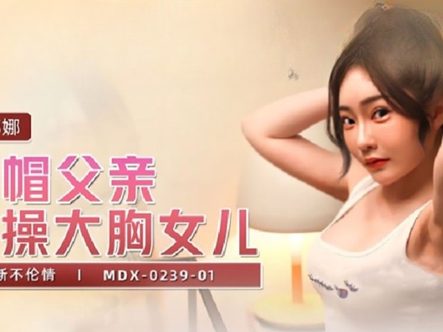 MDX-0239-01-绿帽父亲爆操大胸女儿.禁断不伦情-沈娜娜