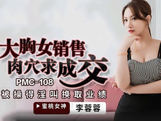 PMC-108-大胸女销售肉穴求成交.被操得淫叫换取业绩-李蓉蓉