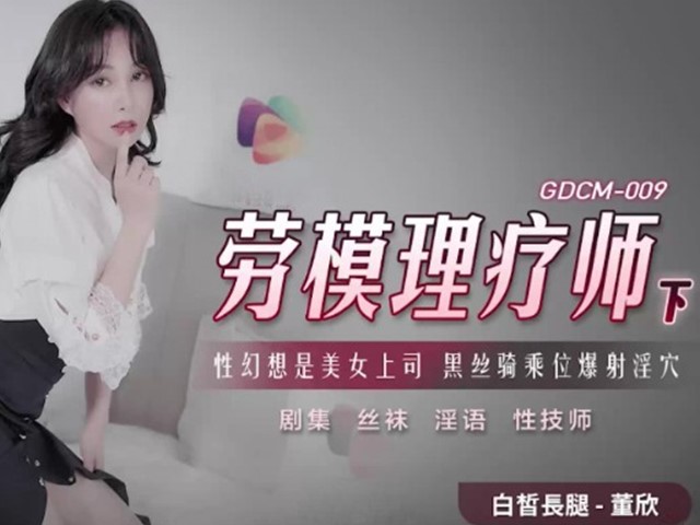 GDCM-009-劳模理疗师下.性幻想是美女上司黑丝骑乘位爆射淫穴-董欣