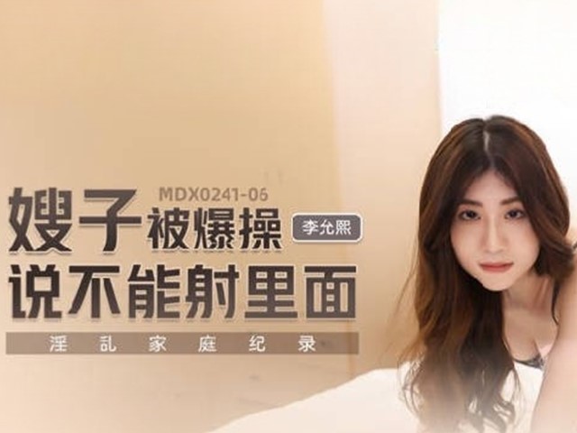 MDX-0241-06-淫乱家庭记录.嫂子被爆操说不能射里面-李允熙