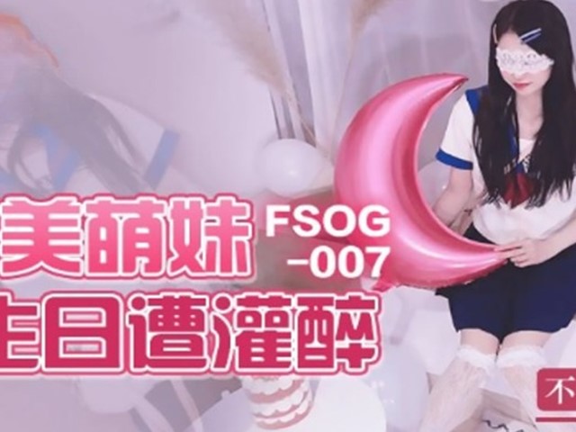 FSOG-007-甜美萌妹生日遭灌醉-不见星空