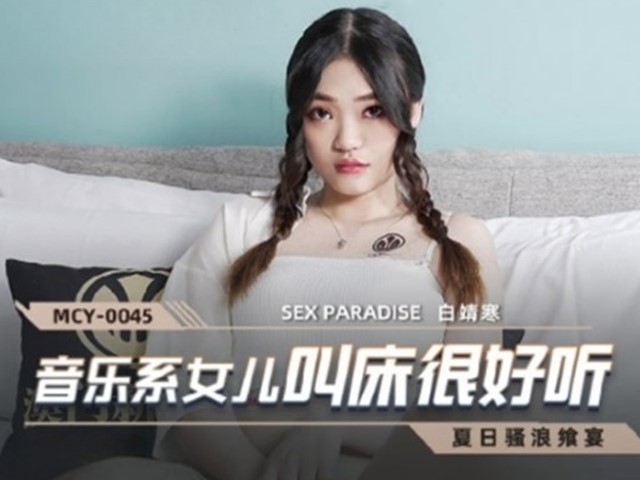 MCY-0045-夏日骚浪飨宴.音乐系女儿叫床很好听-白靖寒