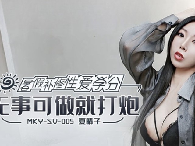 MKY-SV-005-暑假补修性爱学分.无事可做就打炮-夏晴子