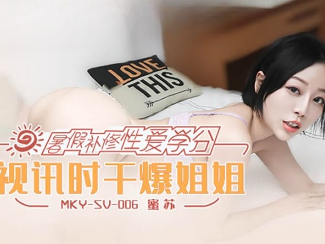 MKY-SV-006-暑假补修性爱学分.视讯时干爆姐姐-蜜苏