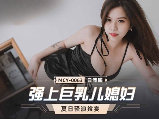 MCY-0063-夏日骚浪飨宴.强上巨乳儿媳妇-白沛瑶