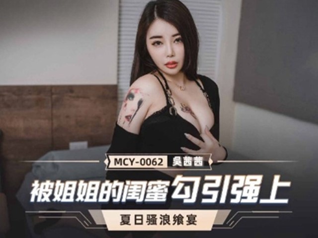 MCY-0062-夏日骚浪飨宴.被姐姐的闺蜜勾引强上-吴茜茜