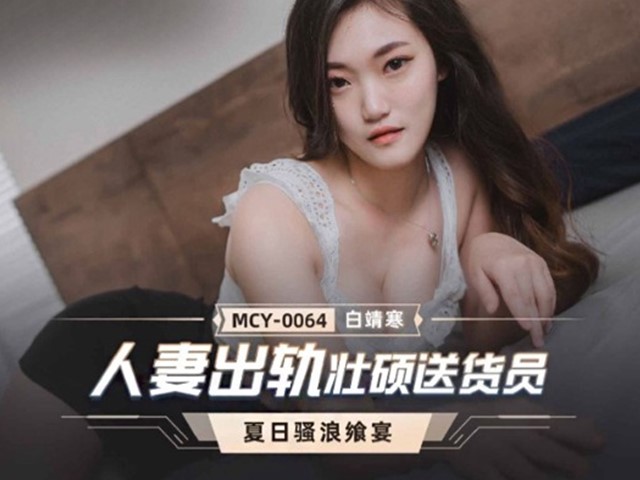 MCY-0064-夏日骚浪飨宴.人妻出轨壮硕送货员-白靖寒