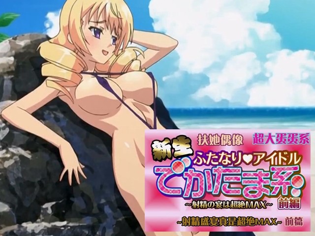 【动漫】新生扶他偶像屌超大！1.射精盛宴-中文字幕