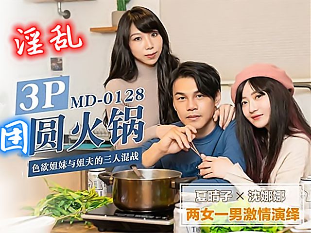淫乱3P团圆火锅 色慾姐妹与姐夫的三人混战